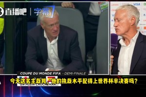 德尚：判罚争议太多，主裁判执法水平配得上世界杯半决赛吗？
